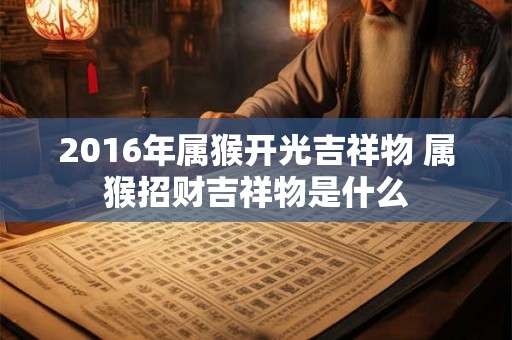2016年属猴开光吉祥物 属猴招财吉祥物是什么 2016年属猴开光吉祥物 属猴招财吉祥物是什么