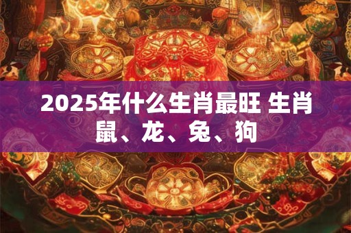 2026年什么生肖最旺 生肖鼠、龙、兔、狗