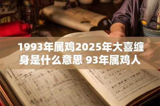 1993年属鸡2025年大喜缠身是什么意思 93年属鸡人今年喜事