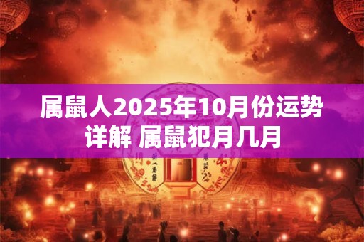 属鼠人2025年10月份运势详解 属鼠犯月几月