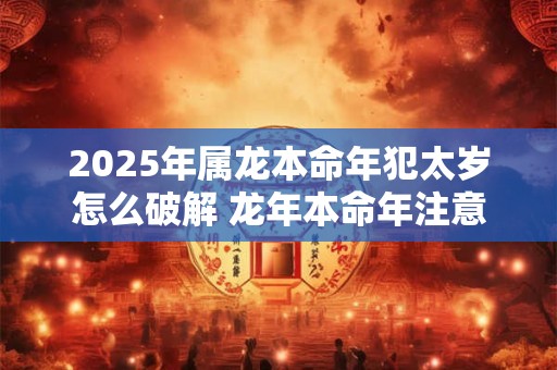 2025年属龙本命年犯太岁怎么破解 龙年本命年注意事项有哪些