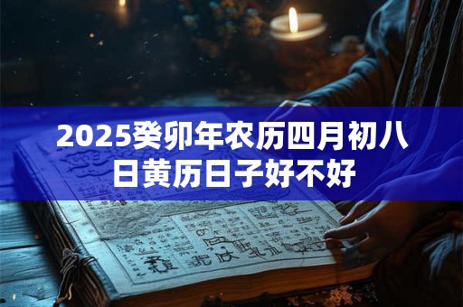 2025癸卯年农历四月初八日黄历日子好不好 2025癸卯年农历四月初八日黄历日子好不好