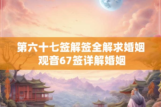 第六十七签解签全解求婚姻 观音67签详解婚姻