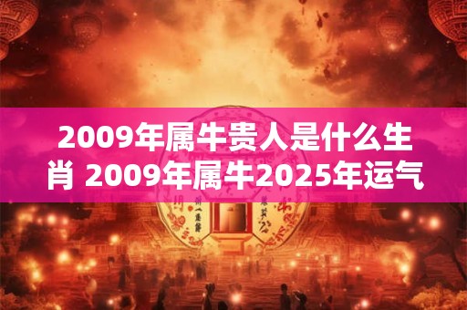 2009年属牛贵人是什么生肖 2009年属牛2025年运气好吗