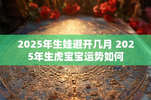 2025年生娃避开几月 2025年生虎宝宝运势如何