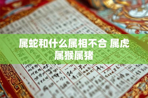属蛇和什么属相不合 属虎属猴属猪