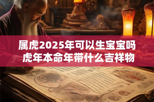 属虎2025年可以生宝宝吗 虎年本命年带什么吉祥物保平安