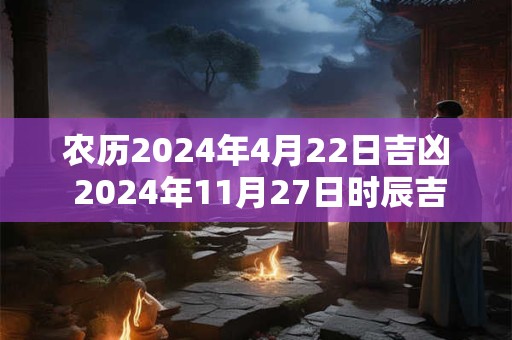 农历2024年4月22日吉凶 2024年11月27日时辰吉凶