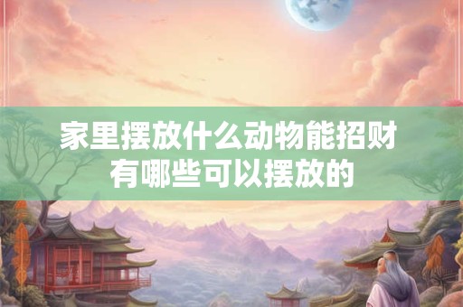 家里摆放什么动物能招财 有哪些可以摆放的