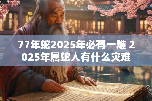 77年蛇2025年必有一难 2025年属蛇人有什么灾难
