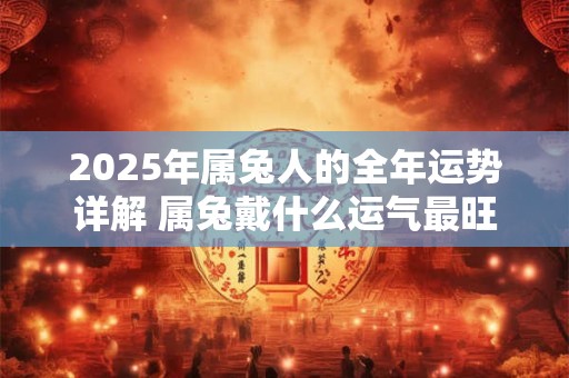 2025年属兔人的全年运势详解 属兔戴什么运气最旺
