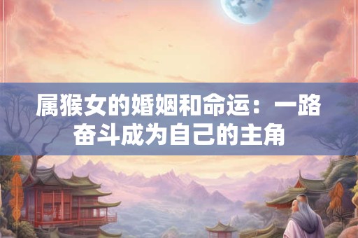 属猴女的婚姻和命运：一路奋斗成为自己的主角