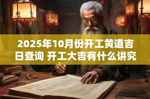 2025年10月份开工黄道吉日查询 开工大吉有什么讲究