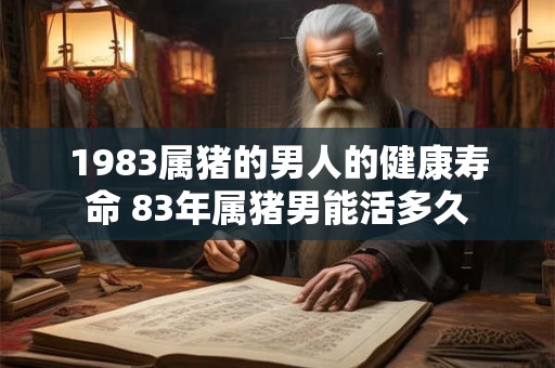 1983属猪的男人的健康寿命 83年属猪男能活多久