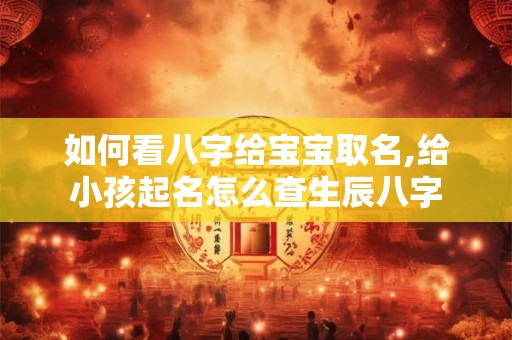 如何看八字给宝宝取名,给小孩起名怎么查生辰八字