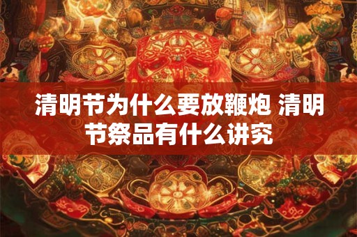 清明节为什么要放鞭炮 清明节祭品有什么讲究 清明节为什么要放鞭炮 清明节祭品有什么讲究