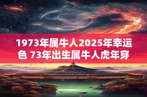 1973年属牛人2025年幸运色 73年出生属牛人虎年穿什么颜色衣服好
