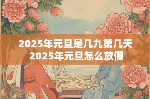 2025年元旦是几九第几天 2025年元旦怎么放假
