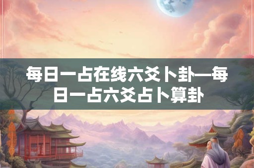 每日一占在线六爻卜卦—每日一占六爻占卜算卦
