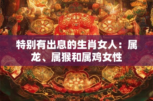 特别有出息的生肖女人：属龙、属猴和属鸡女性