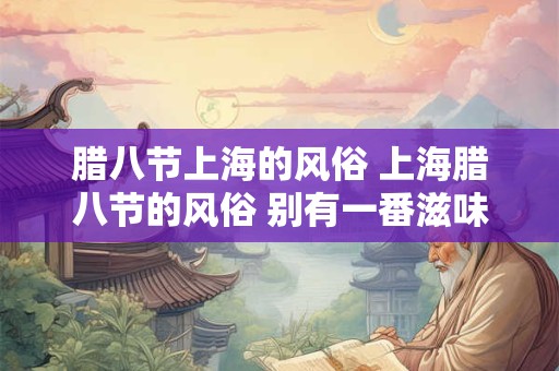 腊八节上海的风俗 上海腊八节的风俗 别有一番滋味在心头 腊八节上海的风俗 上海腊八节的风俗 别有一番滋味在心头