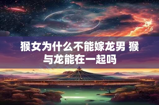 猴女为什么不能嫁龙男 猴与龙能在一起吗