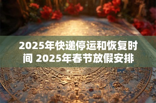 2025年快递停运和恢复时间 2025年春节放假安排