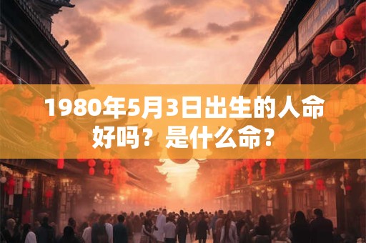 1980年5月3日出生的人命好吗?是什么命? 1980年5月3日出生的人命好吗?是什么命?