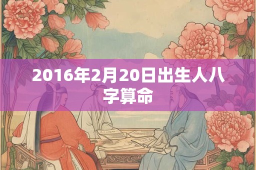 2016年2月20日出生人八字算命
