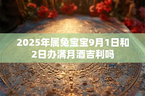 2025年属兔宝宝9月1日和2日办满月酒吉利吗
