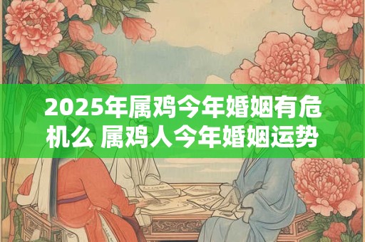 2025年属鸡今年婚姻有危机么 属鸡人今年婚姻运势