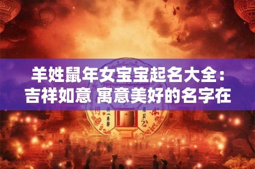 羊姓鼠年女宝宝起名大全:吉祥如意 寓意美好的名字在这里! 羊姓鼠年女宝宝起名大全:吉祥如意 寓意美好的名字在这里!