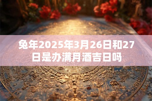 兔年2025年3月26日和27日是办满月酒吉日吗