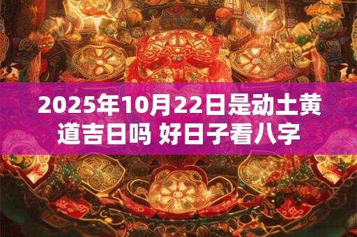 2025年10月22日是动土黄道吉日吗 好日子看八字
