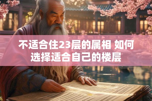 不适合住23层的属相 如何选择适合自己的楼层