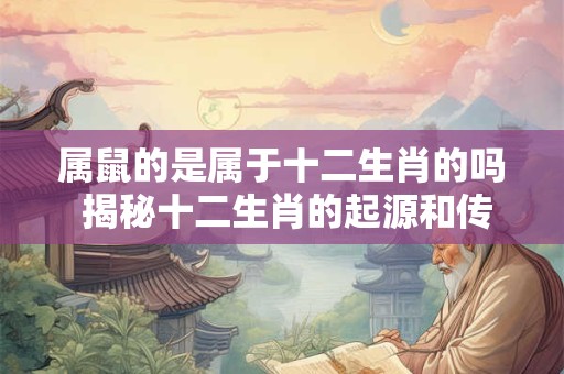 属鼠的是属于十二生肖的吗 揭秘十二生肖的起源和传说