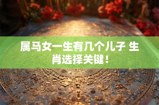 属马女一生有几个儿子 生肖选择关键！