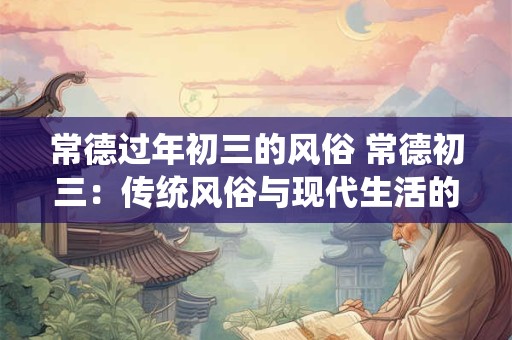 常德过年初三的风俗 常德初三：传统风俗与现代生活的融合