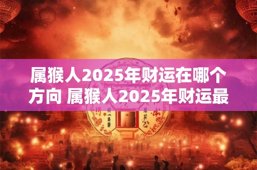 属猴人2025年财运在哪个方向 属猴人2025年财运最旺的位置