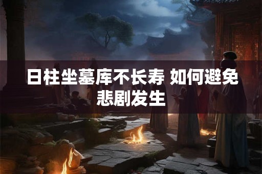 日柱坐墓库不长寿 如何避免悲剧发生