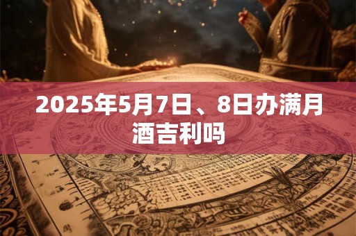 2025年5月7日、8日办满月酒吉利吗