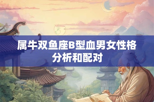 属牛双鱼座B型血男女性格分析和配对