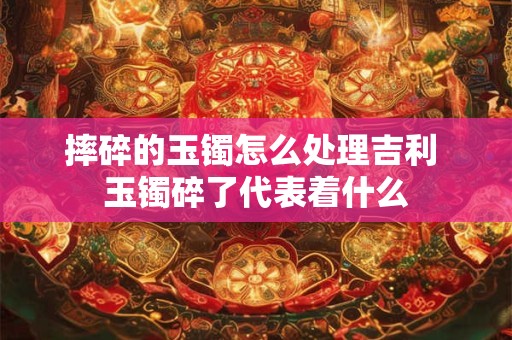 摔碎的玉镯怎么处理吉利 玉镯碎了代表着什么