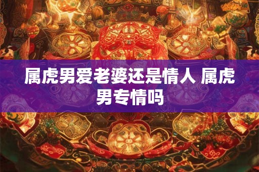 属虎男爱老婆还是情人 属虎男专情吗