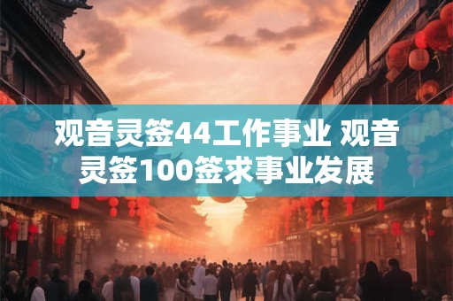 观音灵签44工作事业 观音灵签100签求事业发展