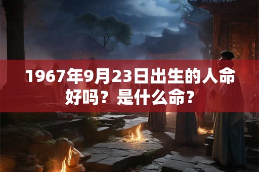 1967年9月23日出生的人命好吗？是什么命？