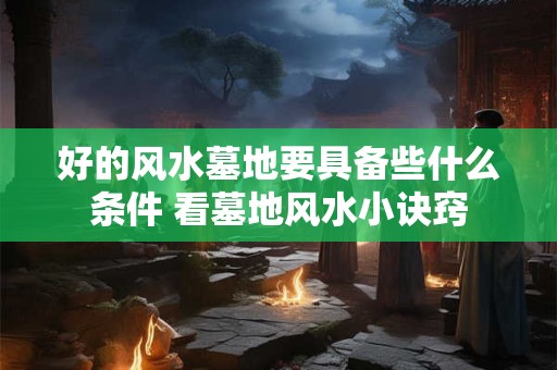 好的风水墓地要具备些什么条件 看墓地风水小诀窍