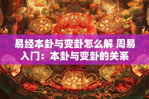 易经本卦与变卦怎么解 周易入门：本卦与变卦的关系