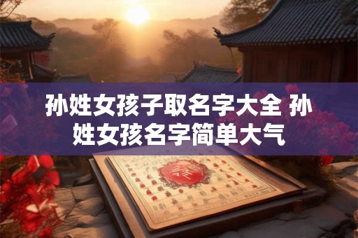 孙姓女孩子取名字大全 孙姓女孩名字简单大气