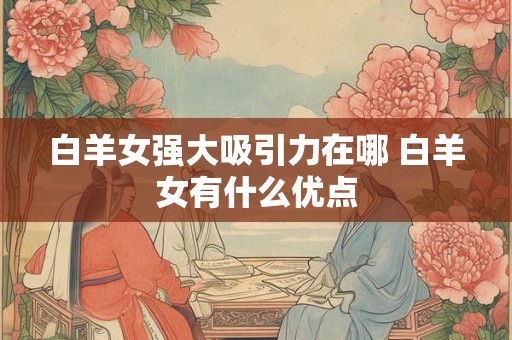白羊女强大吸引力在哪 白羊女有什么优点